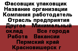 Фасовщик-упаковщик › Название организации ­ Компания-работодатель › Отрасль предприятия ­ Другое › Минимальный оклад ­ 1 - Все города Работа » Вакансии   . Пермский край,Красновишерск г.